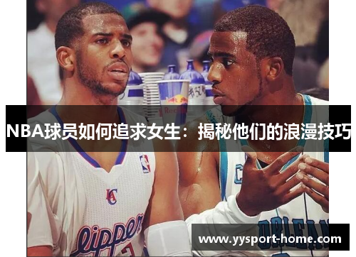 NBA球员如何追求女生：揭秘他们的浪漫技巧